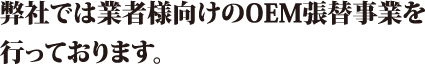 弊社では業者様向けのOEM張替え事業を行なっております。