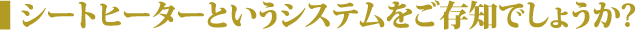 シートヒーターというシステムをごぞんじでしょうか？